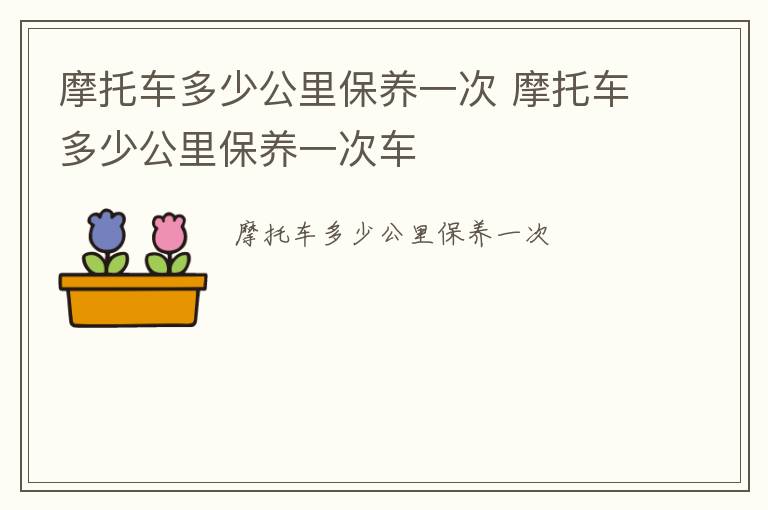 摩托车多少公里保养一次 摩托车多少公里保养一次车