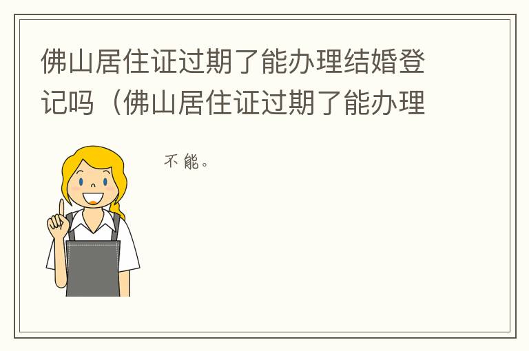 佛山居住证过期了能办理结婚登记吗要多少钱 佛山居住证过期了能办理结婚登记吗