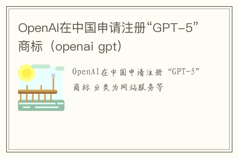 openai gpt OpenAI在中国申请注册“GPT-5”商标