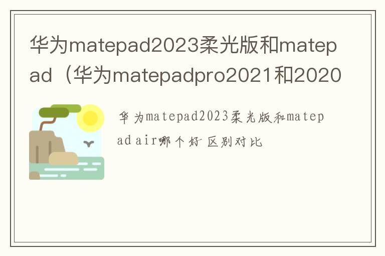 华为matepadpro2021和2020区别 华为matepad2023柔光版和matepad